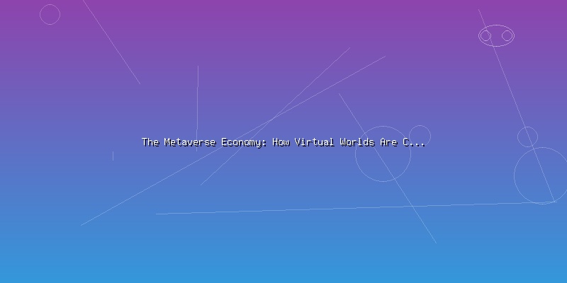 The Metaverse Economy: How Virtual Worlds Are Creating Real Value - Part 3
