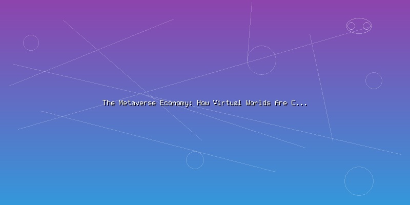 The Metaverse Economy: How Virtual Worlds Are Creating Real Value - Part 3
