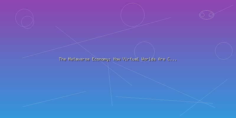The Metaverse Economy: How Virtual Worlds Are Creating Real Value - Part 4
